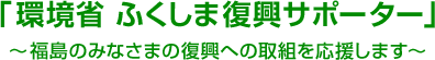 「環境省　ふくしま復興サポーター」～福島のみなさまの復興への取組を応援します～